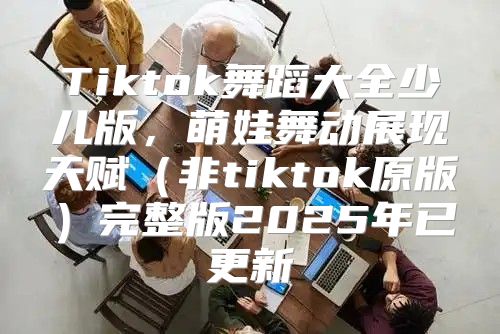 Tiktok舞蹈大全少儿版，萌娃舞动展现天赋非tiktok原版完整版2025年已更新