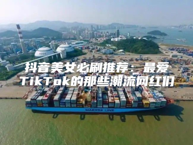 抖音美女必刷推荐：最爱TikTok的那些潮流网红们