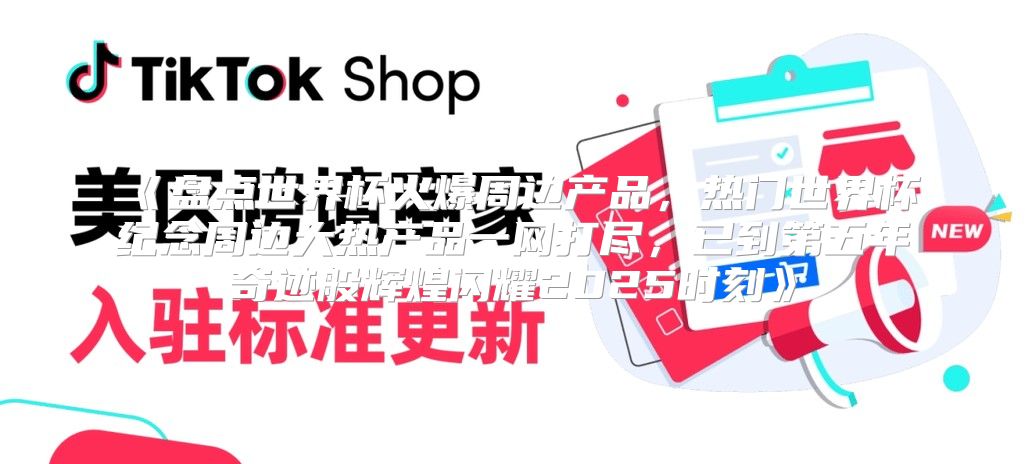 盘点世界杯火爆周边产品，热门世界杯纪念周边大热产品一网打尽，已到第五年奇迹般辉煌闪耀2025时刻