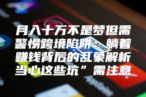 月入十万不是梦但需警惕跨境陷阱：躺着赚钱背后的乱象解析当心这些坑”需注意