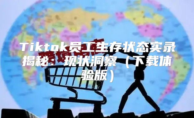 Tiktok员工生存状态实录揭秘：现状洞察下载体验版