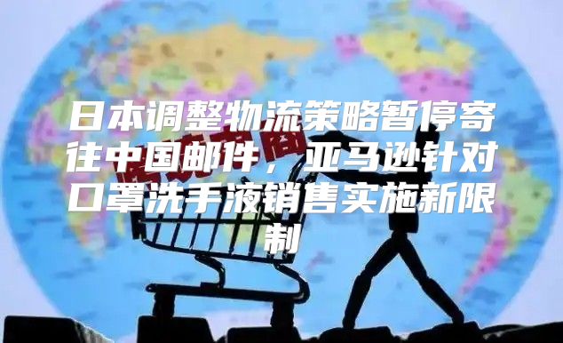 日本调整物流策略暂停寄往中国邮件，亚马逊针对口罩洗手液销售实施新限制