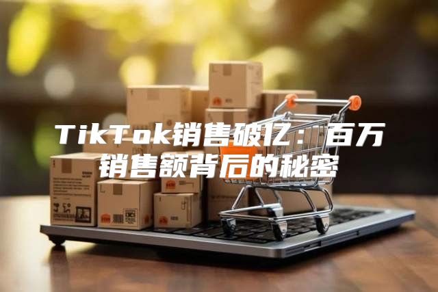 TikTok销售破亿：百万销售额背后的秘密