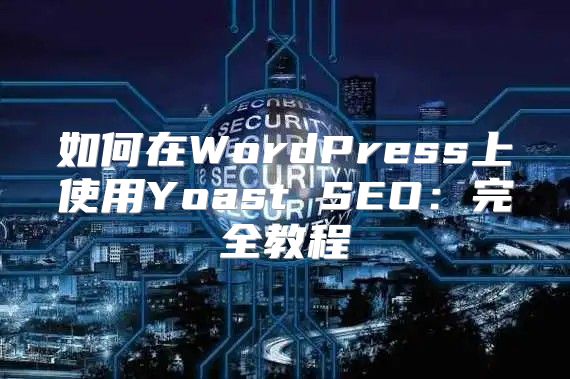 如何在WordPress上使用Yoast SEO：完全教程