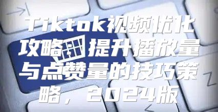 Tiktok视频优化攻略：提升播放量与点赞量的技巧策略，2025版