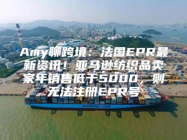Amy聊跨境：法国EPR最新资讯！亚马逊纺织品卖家年销售低于5000，则无法注册EPR号