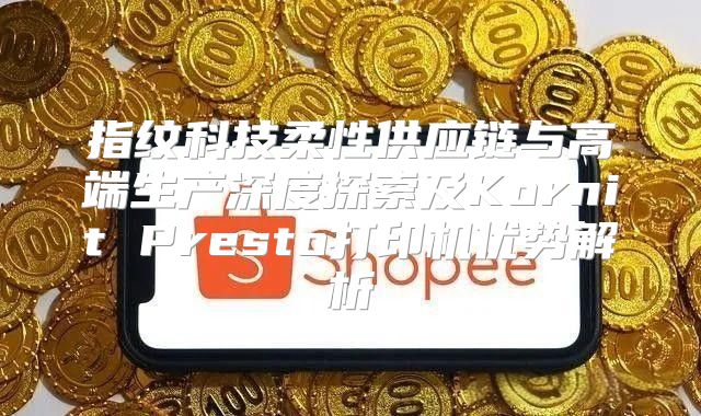 指纹科技柔性供应链与高端生产深度探索及Kornit Presto打印机优势解析