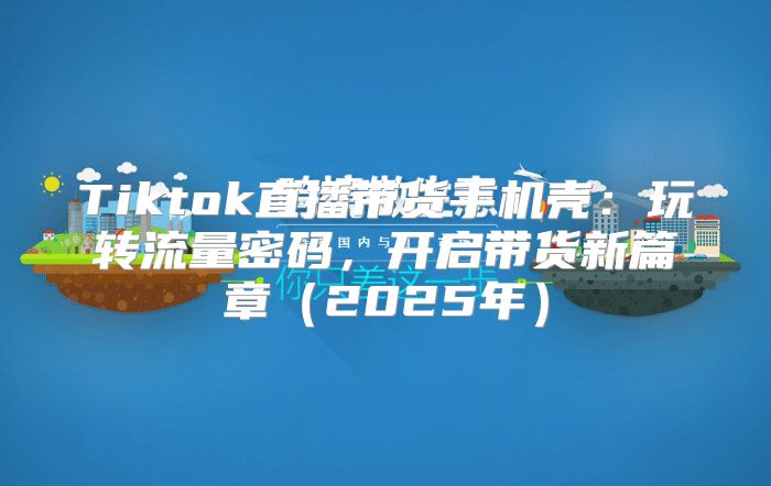 Tiktok直播带货手机壳：玩转流量密码，开启带货新篇章2025年