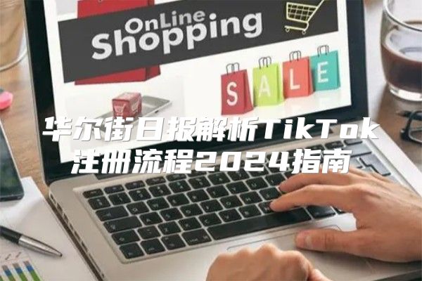 华尔街日报解析TikTok注册流程2025指南