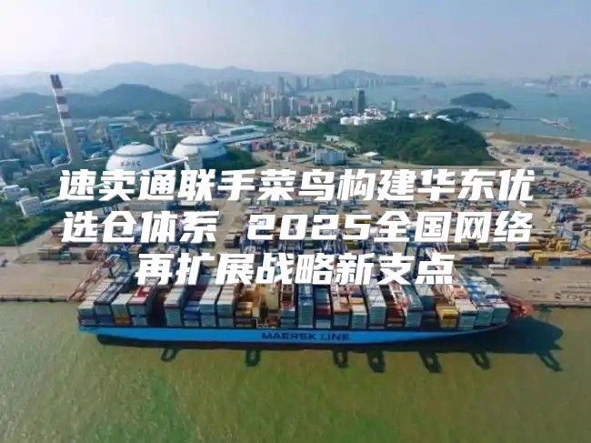 速卖通联手菜鸟构建华东优选仓体系 2025全国网络再扩展战略新支点