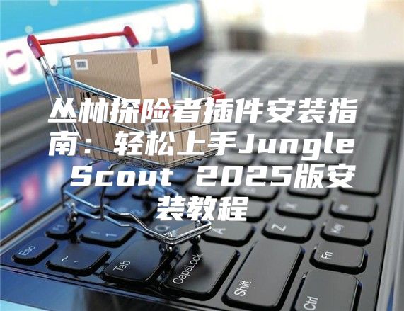 丛林探险者插件安装指南：轻松上手Jungle Scout 2025版安装教程