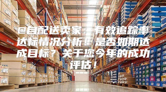 @自配送卖家：有效追踪率达标情况分析！是否如期达成目标？关于您今年的成功评估！