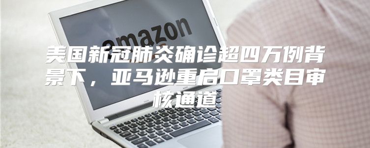 美国新冠肺炎确诊超四万例背景下，亚马逊重启口罩类目审核通道