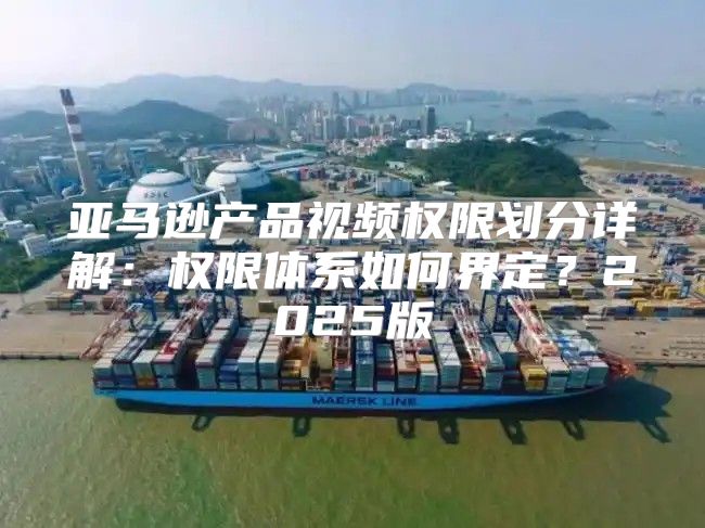 亚马逊产品视频权限划分详解：权限体系如何界定？2025版