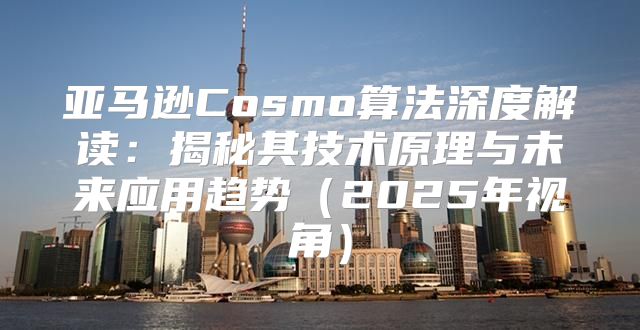 亚马逊Cosmo算法深度解读：揭秘其技术原理与未来应用趋势2025年视角