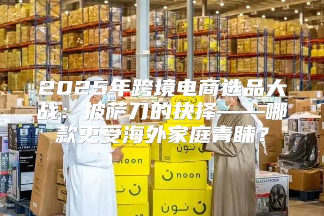 2025年跨境电商选品大战：披萨刀的抉择——哪款更受海外家庭青睐？