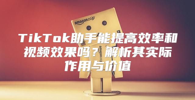 TikTok助手能提高效率和视频效果吗？解析其实际作用与价值
