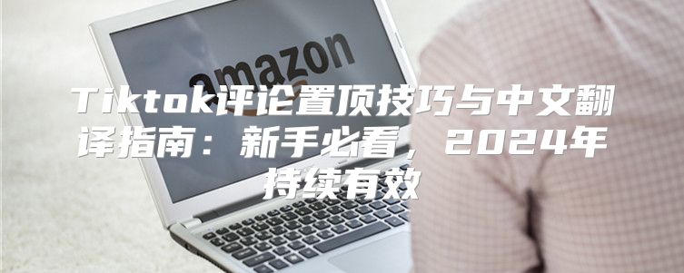 Tiktok评论置顶技巧与中文翻译指南：新手必看，2025年持续有效