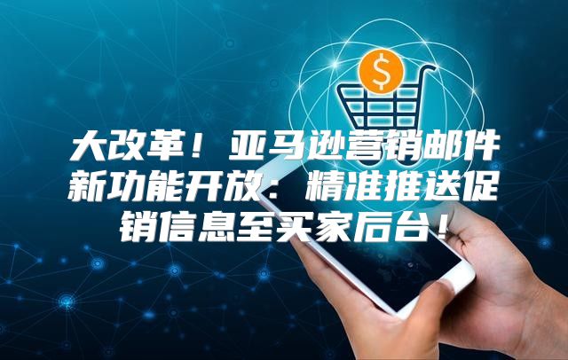 大改革！亚马逊营销邮件新功能开放：精准推送促销信息至买家后台！