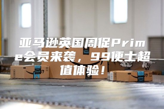 亚马逊英国周促Prime会员来袭，99便士超值体验！