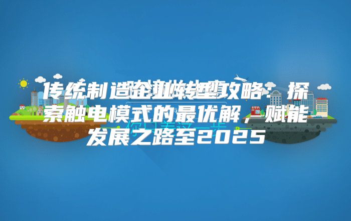 传统制造企业转型攻略：探索触电模式的最优解，赋能发展之路至2025