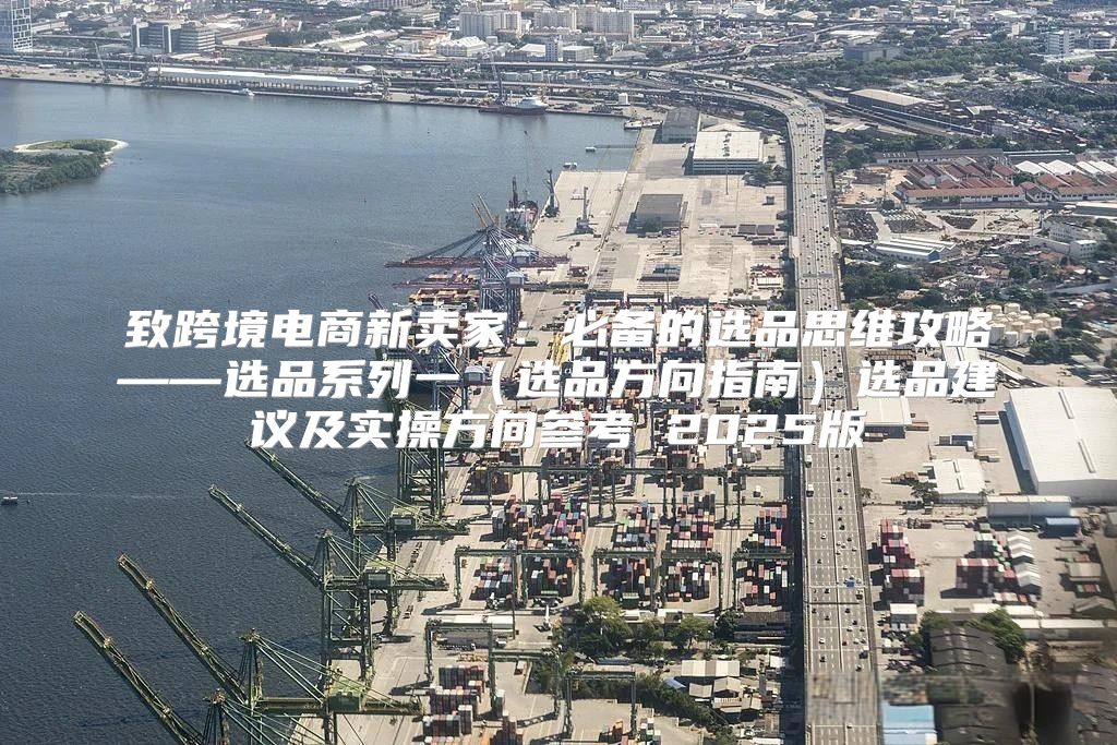 致跨境电商新卖家：必备的选品思维攻略——选品系列一选品方向指南选品建议及实操方向参考 2025版