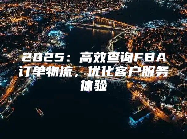 2025高效查询FBA订单物流，优化客户服务体验