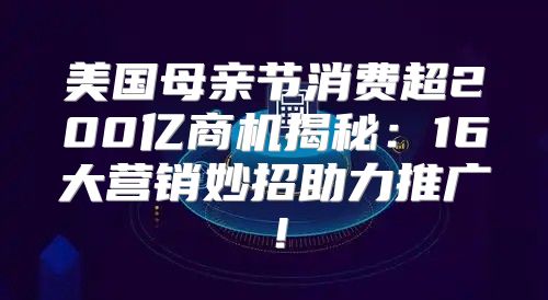 美国母亲节消费超200亿商机揭秘：16大营销妙招助力推广！
