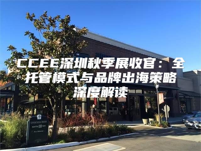 CCEE深圳秋季展收官：全托管模式与品牌出海策略深度解读
