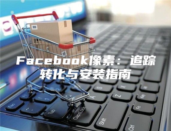 Facebook像素：追踪转化与安装指南