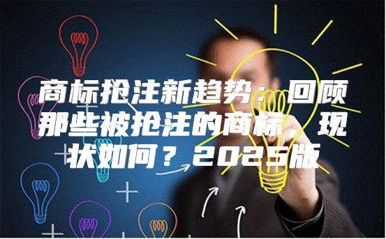 商标抢注新趋势：回顾那些被抢注的商标，现状如何？2025版