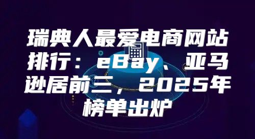 瑞典人最爱电商网站排行：eBay、亚马逊居前三，2025年榜单出炉