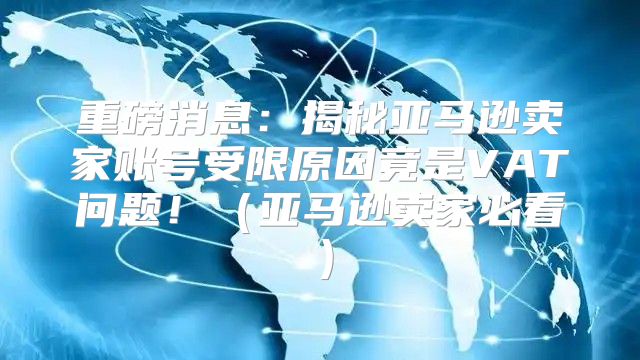 重磅消息：揭秘亚马逊卖家账号受限原因竟是VAT问题！亚马逊卖家必看