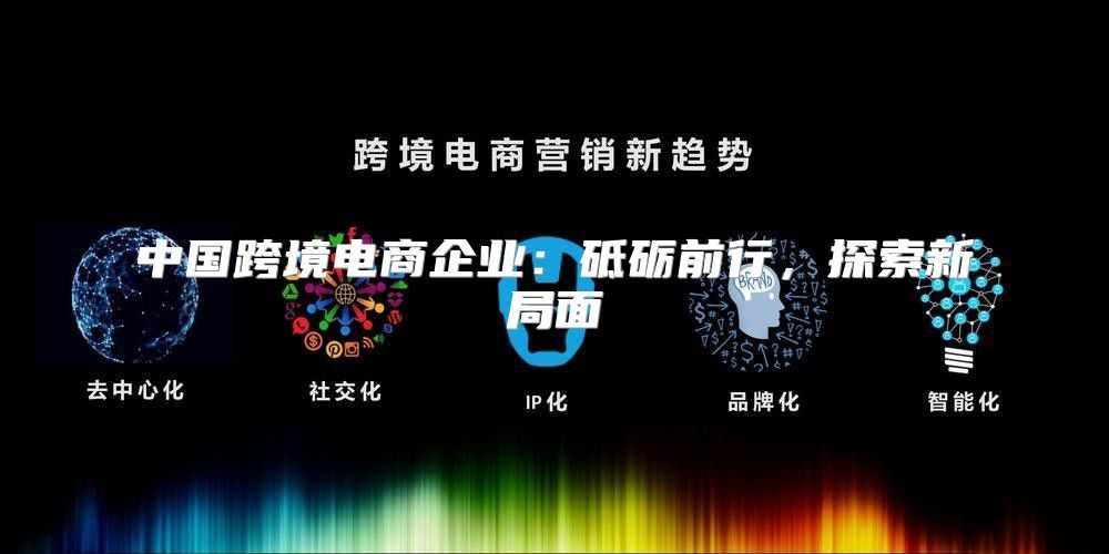 中国跨境电商企业：砥砺前行，探索新局面
