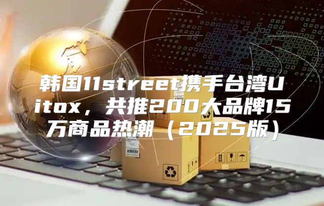 韩国11street携手台湾Uitox，共推200大品牌15万商品热潮2025版