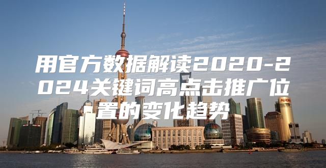 用官方数据解读2020-2025关键词高点击推广位置的变化趋势