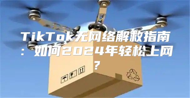 TikTok无网络解救指南：如何2025年轻松上网？