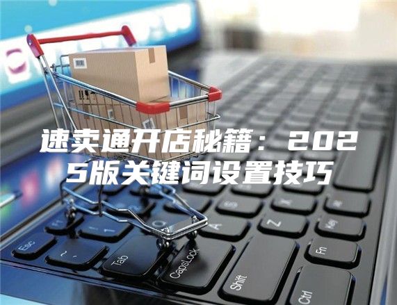 速卖通开店秘籍：2025版关键词设置技巧