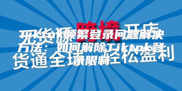 Tiktok频繁登录问题解决方法：如何解除Tiktok登录限制