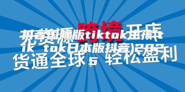 抖音国际版tiktok生孩(tik tok日本版抖音)2025