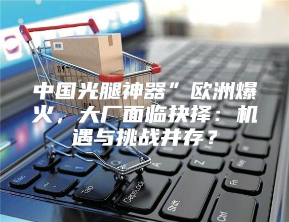 中国光腿神器”欧洲爆火，大厂面临抉择：机遇与挑战并存？
