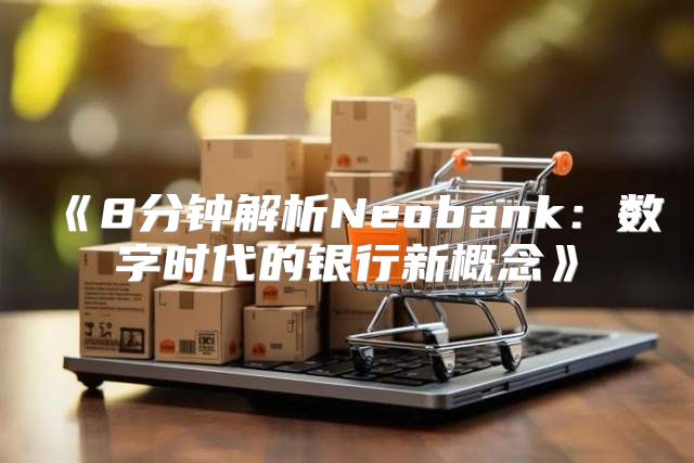 8分钟解析Neobank：数字时代的银行新概念