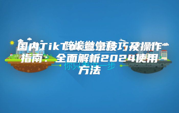 国内TikTok登录技巧及操作指南：全面解析2025使用方法