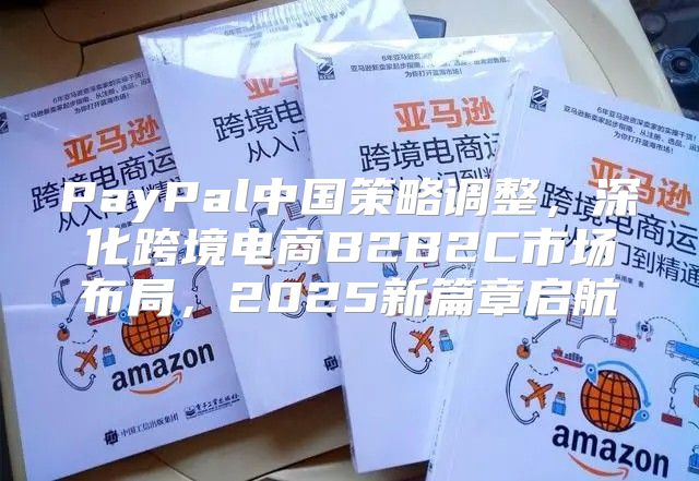 PayPal中国策略调整，深化跨境电商B2B2C市场布局，2025新篇章启航