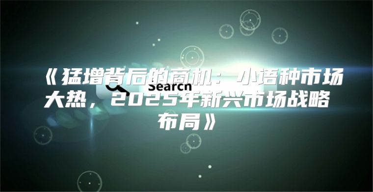 猛增背后的商机：小语种市场大热，2025年新兴市场战略布局