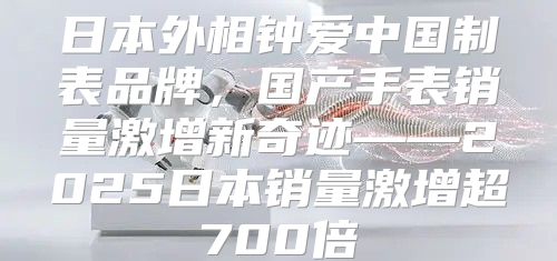日本外相钟爱中国制表品牌，国产手表销量激增新奇迹——2025日本销量激增超700倍