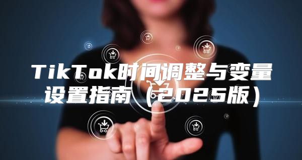 TikTok时间调整与变量设置指南2025版