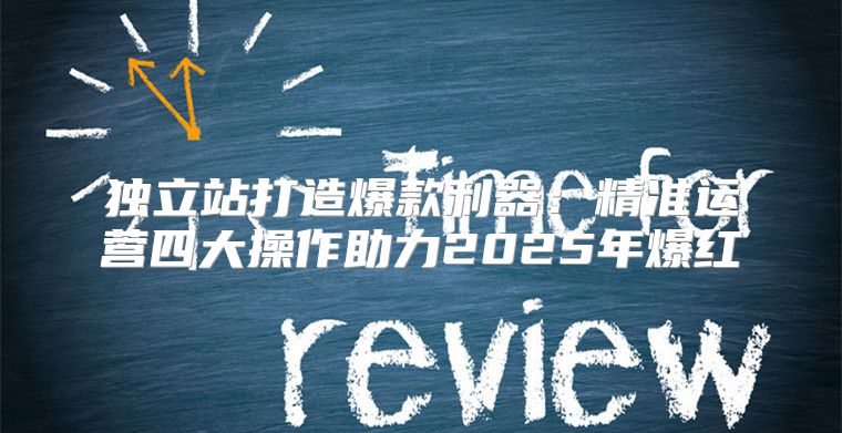 独立站打造爆款利器：精准运营四大操作助力2025年爆红