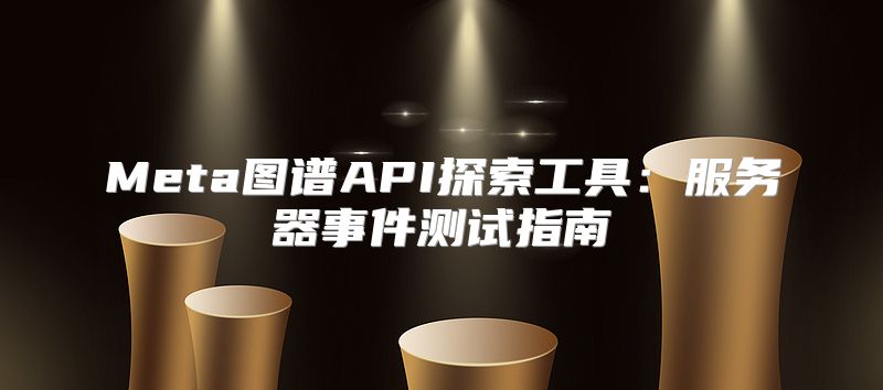 Meta图谱API探索工具：服务器事件测试指南