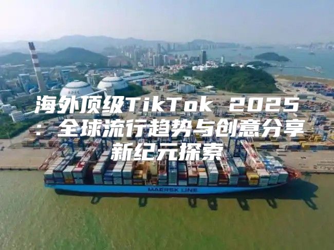海外顶级TikTok 2025全球流行趋势与创意分享新纪元探索